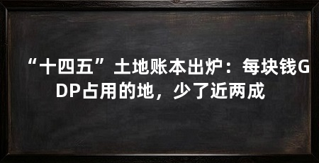 “十四五”土地账本出炉:每块钱GDP占用的地,少了近两成