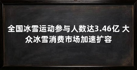 全国冰雪运动参与人数达3.46亿 大众冰雪消费市场加速扩容