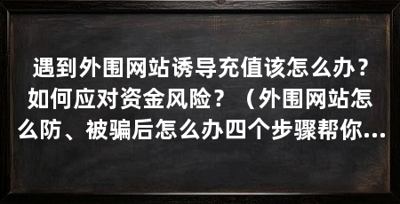 遇到外围网站诱导充值该怎么办？如何应对资金风险？（外围网站怎么防、被骗后怎么办四个步骤帮你避开常见陷阱