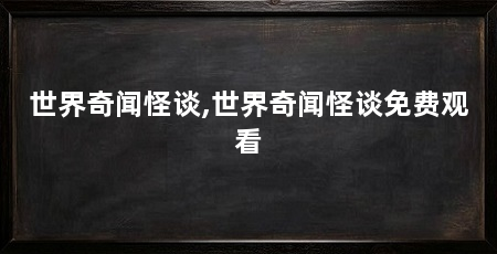 世界奇闻怪谈,世界奇闻怪谈免费观看