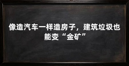 像造汽车一样造房子,建筑垃圾也能变“金矿”