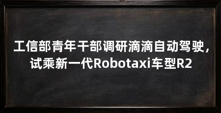 工信部青年干部调研滴滴自动驾驶,试乘新一代Robotaxi车型R2