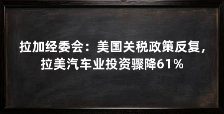 拉加经委会：美国关税政策反复，拉美汽车业投资骤降61%