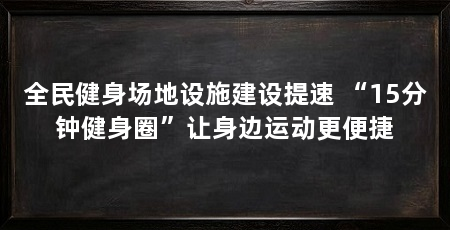 全民健身场地设施建设提速 “15分钟健身圈”让身边运动更便捷