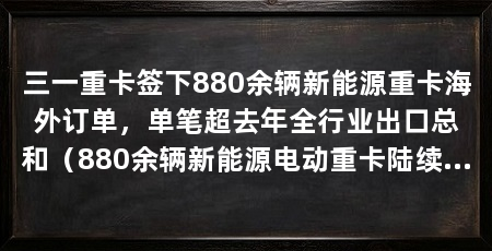 三一重卡签下880余辆新能源重卡海外订单,单笔超去年全行业出口总和(880余辆新能源电动重卡陆续从长沙发车集结广州港