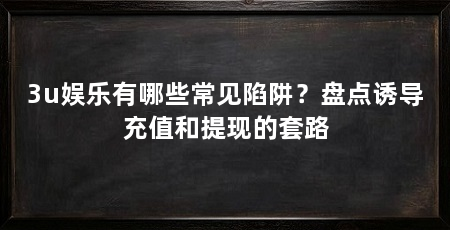 3u娱乐有哪些常见陷阱？盘点诱导充值和提现的套路