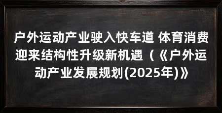 户外运动产业驶入快车道 体育消费迎来结构性升级新机遇(《户外运动产业发展规划(2025年)》