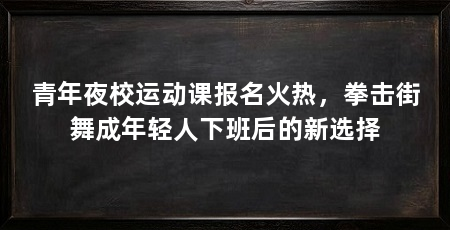 青年夜校运动课报名火热,拳击街舞成年轻人下班后的新选择