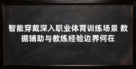 智能穿戴深入职业体育训练场景 数据辅助与教练经验边界何在