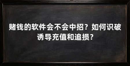 赌钱的软件会不会中招？如何识破诱导充值和追损？