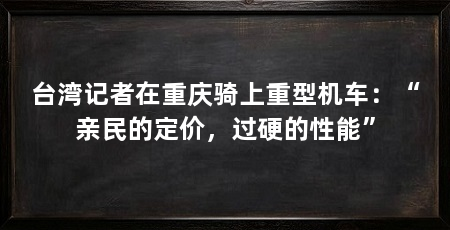 台湾记者在重庆骑上重型机车：“亲民的定价，过硬的性能”