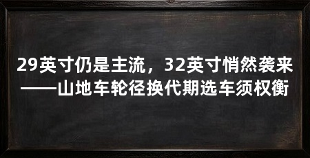29英寸仍是主流,32英寸悄然袭来——山地车轮径换代期选车须权衡