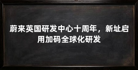 蔚来英国研发中心十周年,新址启用加码全球化研发