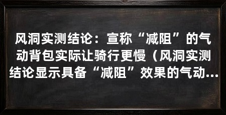 风洞实测结论：宣称“减阻”的气动背包实际让骑行更慢（风洞实测结论显示具备“减阻”效果的气动骑行背包可能让骑行者更慢