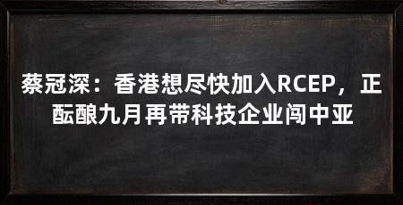 蔡冠深:香港想尽快加入RCEP,正酝酿九月再带科技企业闯中亚