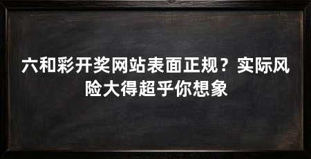 六和彩开奖网站表面正规？实际风险大得超乎你想象