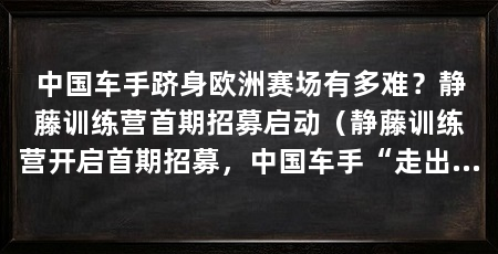 中国车手跻身欧洲赛场有多难？静藤训练营首期招募启动（静藤训练营开启首期招募，中国车手“走出去”的路径正在重新定义