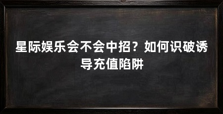 星际娱乐会不会中招？如何识破诱导充值陷阱