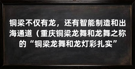 铜梁不仅有龙，还有智能制造和出海通道（重庆铜梁龙舞和龙舞之称的“铜梁龙舞和龙灯彩扎实”
