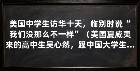 美国中学生访华十天，临别时说“我们没那么不一样”（美国夏威夷来的高中生吴心然，跟中国大学生志愿者王思圆成了朋友