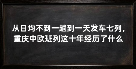 从日均不到一趟到一天发车七列，重庆中欧班列这十年经历了什么