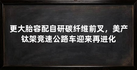 更大胎容配自研碳纤维前叉,美产钛架竞速公路车迎来再进化