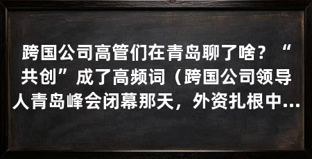 跨国公司高管们在青岛聊了啥？“共创”成了高频词（跨国公司领导人青岛峰会闭幕那天，外资扎根中国创始会长
