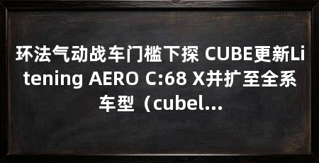 环法气动战车门槛下探 CUBE更新Litening AERO C:68 X并扩至全系车型（cubeliteningaeroc:68x环法赛场最便宜的气动公路车