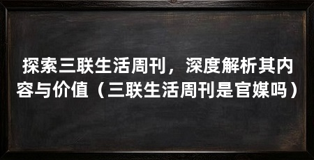 探索三联生活周刊,深度解析其内容与价值(三联生活周刊是官媒吗)