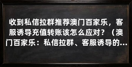 收到私信拉群推荐澳门百家乐，客服诱导充值转账该怎么应对？（澳门百家乐：私信拉群、客服诱导的五组问答拆解其中的情绪操控