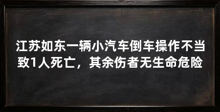 江苏如东一辆小汽车倒车操作不当致1人死亡,其余伤者无生命危险