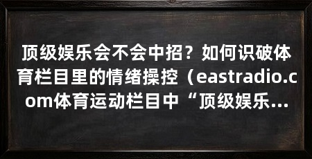 顶级娱乐会不会中招？如何识破体育栏目里的情绪操控（eastradio.com体育运动栏目中“顶级娱乐”是否值得接触