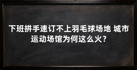下班拼手速订不上羽毛球场地 城市运动场馆为何这么火？