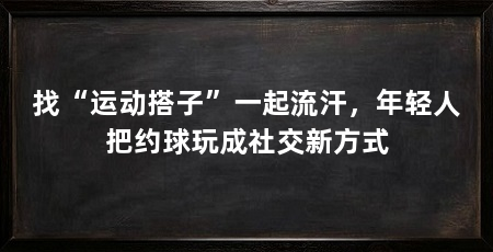 找“运动搭子”一起流汗，年轻人把约球玩成社交新方式