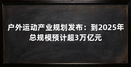 户外运动产业规划发布：到2025年总规模预计超3万亿元