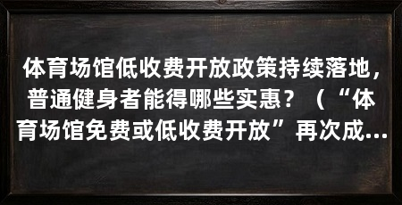 体育场馆低收费开放政策持续落地，普通健身者能得哪些实惠？（“体育场馆免费或低收费开放”再次成为健身爱好者关注的焦点