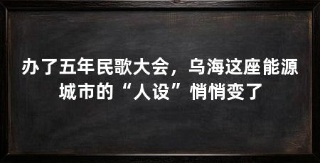 办了五年民歌大会,乌海这座能源城市的“人设”悄悄变了