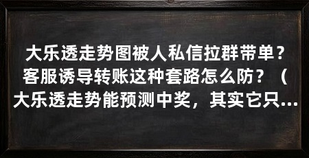 大乐透走势图被人私信拉群带单？客服诱导转账这种套路怎么防？（大乐透走势能预测中奖，其实它只是公开的历史开奖统计