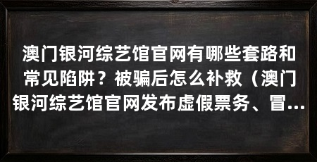 澳门银河综艺馆官网有哪些套路和常见陷阱？被骗后怎么补救（澳门银河综艺馆官网发布虚假票务、冒充客服、私信带单诱导转账