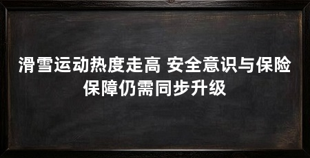 滑雪运动热度走高 安全意识与保险保障仍需同步升级