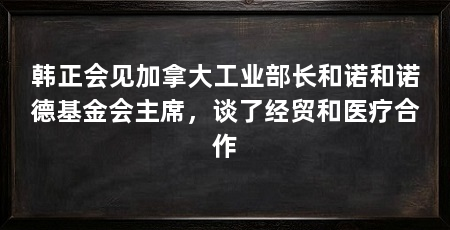 韩正会见加拿大工业部长和诺和诺德基金会主席,谈了经贸和医疗合作