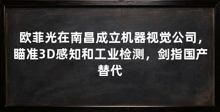 欧菲光在南昌成立机器视觉公司，瞄准3D感知和工业检测，剑指国产替代