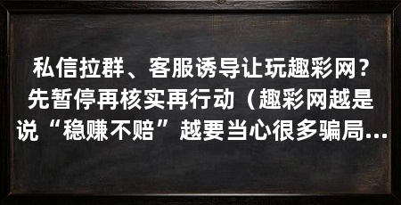 私信拉群、客服诱导让玩趣彩网？先暂停再核实再行动（趣彩网越是说“稳赚不赔”越要当心很多骗局就是从一条私信开始的