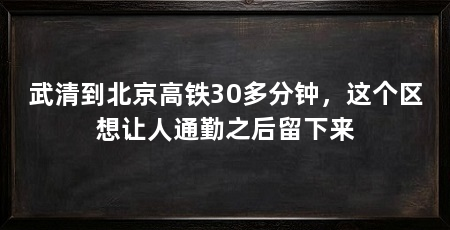 武清到北京高铁30多分钟,这个区想让人通勤之后留下来