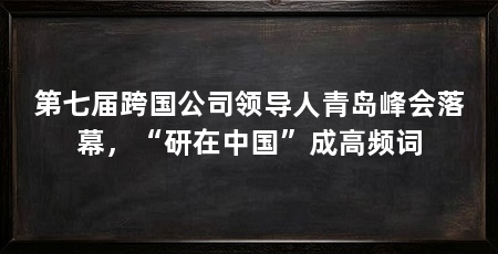 第七届跨国公司领导人青岛峰会落幕,“研在中国”成高频词