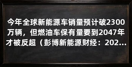 今年全球新能源车销量预计破2300万辆，但燃油车保有量要到2047年才被反超（彭博新能源财经：2026年全球新能源乘用车销量预计突破2300万辆