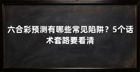 六合彩预测有哪些常见陷阱？5个话术套路要看清