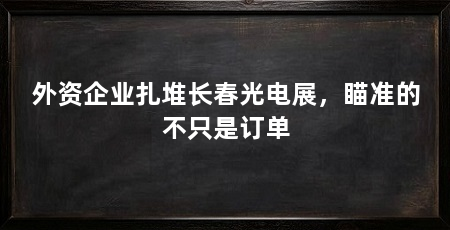 外资企业扎堆长春光电展,瞄准的不只是订单