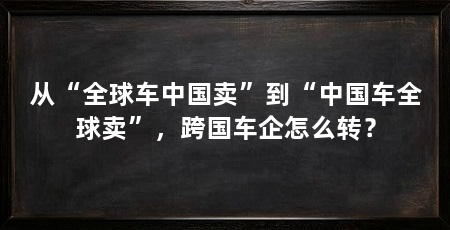 从“全球车中国卖”到“中国车全球卖”，跨国车企怎么转？