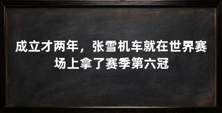 成立才两年，张雪机车就在世界赛场上拿了赛季第六冠